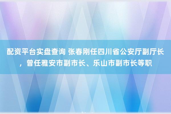 配资平台实盘查询 张春刚任四川省公安厅副厅长，曾任雅安市副市长、乐山市副市长等职