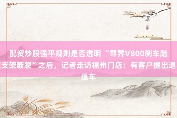 配资炒股强平规则是否透明 “尊界V800刹车踏板支架断裂”之后，记者走访福州门店：有客户提出退车