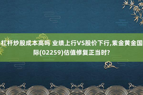 杠杆炒股成本高吗 业绩上行VS股价下行,紫金黄金国际(02259)估值修复正当时?