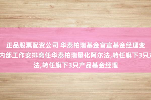 正品股票配资公司 华泰柏瑞基金官宣基金经理变更:孔令烨因内部工作安排离任华泰柏瑞量化阿尔法,转任旗下3只产品基金经理