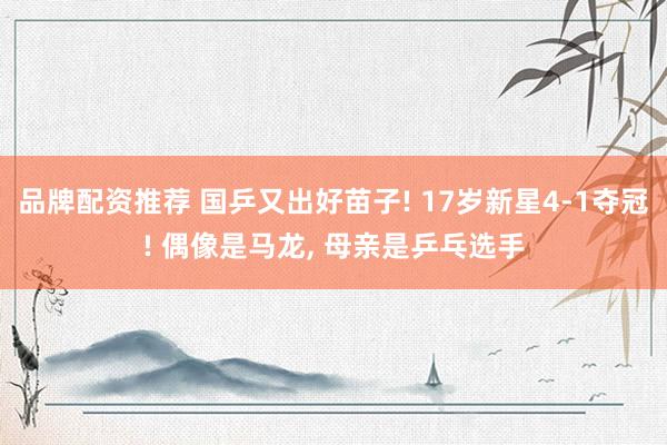 品牌配资推荐 国乒又出好苗子! 17岁新星4-1夺冠! 偶像是马龙, 母亲是乒乓选手