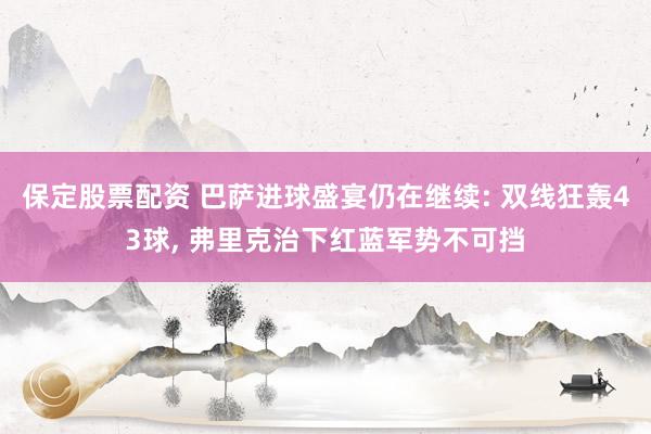 保定股票配资 巴萨进球盛宴仍在继续: 双线狂轰43球, 弗里克治下红蓝军势不可挡