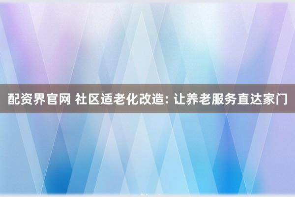 配资界官网 社区适老化改造: 让养老服务直达家门