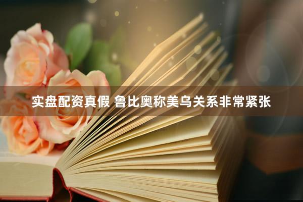 实盘配资真假 鲁比奥称美乌关系非常紧张