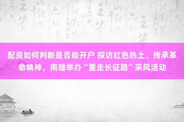 配资如何判断是否能开户 探访红色热土、传承革命精神，南雄举办“重走长征路”采风活动