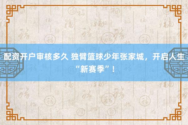 配资开户审核多久 独臂篮球少年张家城，开启人生“新赛季”！