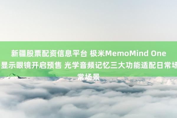新疆股票配资信息平台 极米MemoMind One AI显示眼镜开启预售 光学音频记忆三大功能适配日常场景