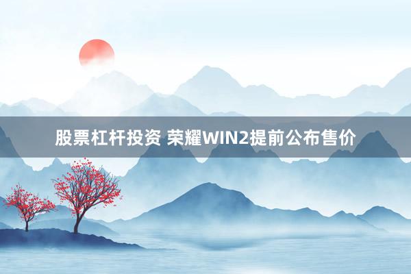 股票杠杆投资 荣耀WIN2提前公布售价