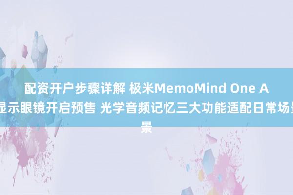 配资开户步骤详解 极米MemoMind One AI显示眼镜开启预售 光学音频记忆三大功能适配日常场景
