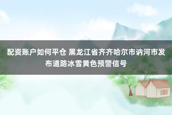 配资账户如何平仓 黑龙江省齐齐哈尔市讷河市发布道路冰雪黄色预警信号